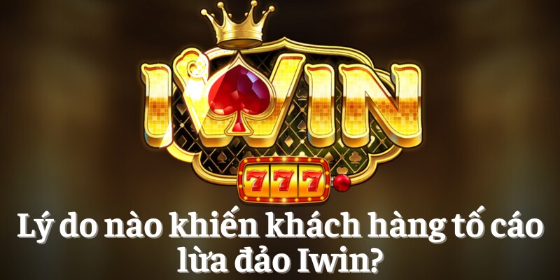 Lý do nào khiến khách hàng tố cáo lừa đảo Iwin?